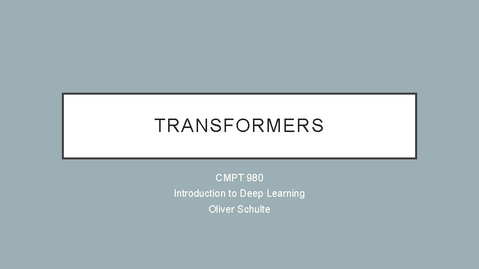 TRANSFORMERS CMPT 980 Introduction to Deep Learning Oliver Schulte 