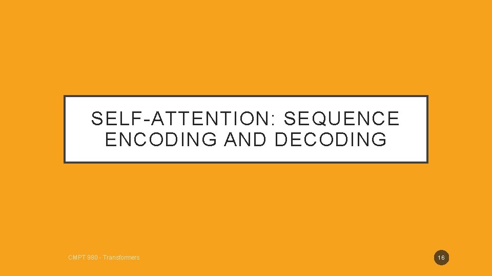 SELF-ATTENTION: SEQUENCE ENCODING AND DECODING CMPT 980 - Transformers 16 