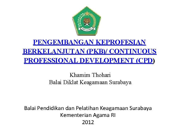 PENGEMBANGAN KEPROFESIAN BERKELANJUTAN (PKB)/ CONTINUOUS PROFESSIONAL DEVELOPMENT (CPD) Khamim Thohari Balai Diklat Keagamaan Surabaya