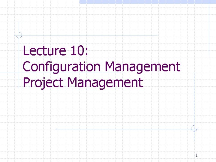 Lecture 10: Configuration Management Project Management 1 Lecture 10: Configuration Management Project Management 1