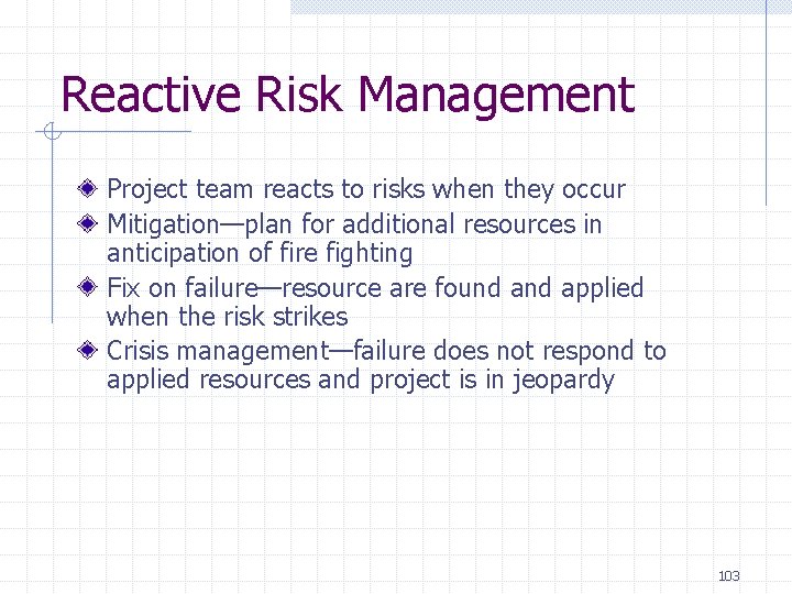 Reactive Risk Management Project team reacts to risks when they occur Mitigation—plan for additional Reactive Risk Management Project team reacts to risks when they occur Mitigation—plan for additional