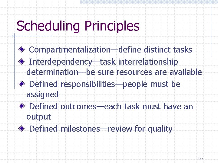Scheduling Principles Compartmentalization—define distinct tasks Interdependency—task interrelationship determination—be sure resources are available Defined responsibilities—people Scheduling Principles Compartmentalization—define distinct tasks Interdependency—task interrelationship determination—be sure resources are available Defined responsibilities—people