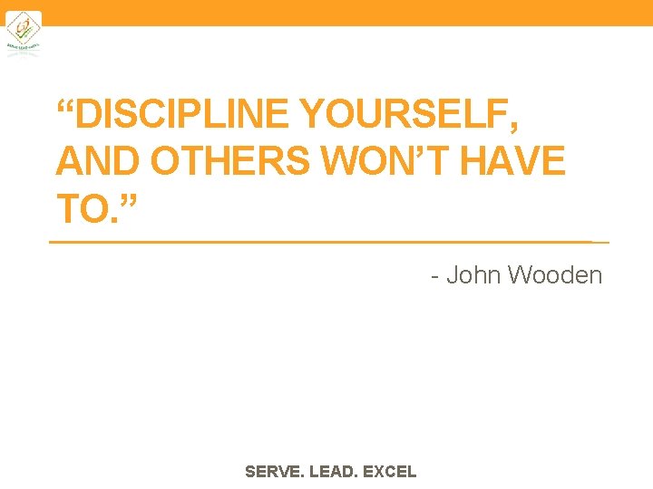 “DISCIPLINE YOURSELF, AND OTHERS WON’T HAVE TO. ” - John Wooden SERVE. LEAD. EXCEL