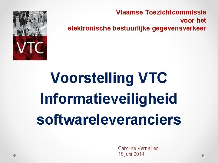 Vlaamse Toezichtcommissie voor het elektronische bestuurlijke gegevensverkeer Voorstelling VTC Informatieveiligheid softwareleveranciers Caroline Vernaillen 18