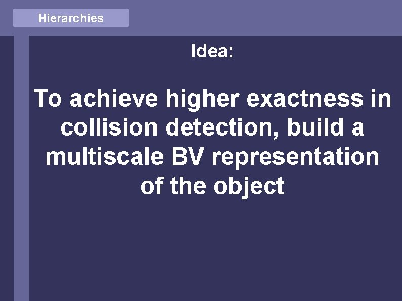 Hierarchies Idea: To achieve higher exactness in collision detection, build a multiscale BV representation