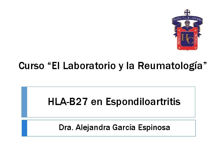 Curso “El Laboratorio y la Reumatología” HLA-B 27 en Espondiloartritis Dra. Alejandra García Espinosa