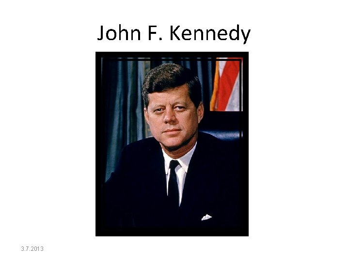 John F. Kennedy 3. 7. 2013 