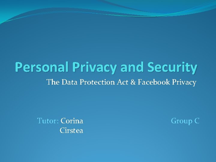 Personal Privacy and Security The Data Protection Act & Facebook Privacy Tutor: Corina Cirstea