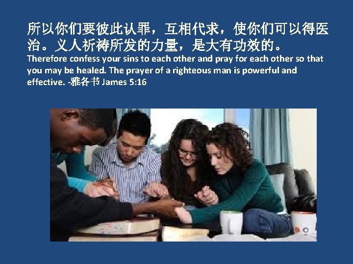 所以你们要彼此认罪，互相代求，使你们可以得医 治。义人祈祷所发的力量，是大有功效的。 Therefore confess your sins to each other and pray for each other