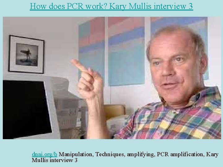 How does PCR work? Kary Mullis interview 3 dnai. org/b Manipulation, Techniques, amplifying, PCR