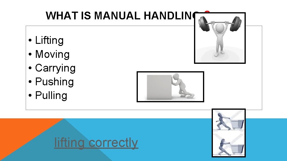 WHAT IS MANUAL HANDLING ? • Lifting • Moving • Carrying • Pushing •