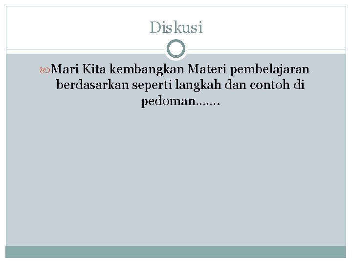 Diskusi Mari Kita kembangkan Materi pembelajaran berdasarkan seperti langkah dan contoh di pedoman……. 