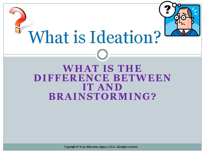 What is Ideation? WHAT IS THE DIFFERENCE BETWEEN IT AND BRAINSTORMING? Copyright © Texas