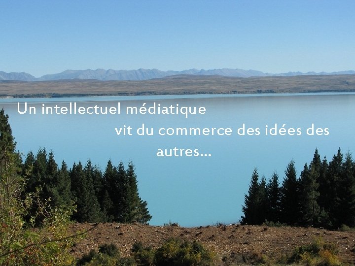 Un intellectuel médiatique vit du commerce des idées des autres… 