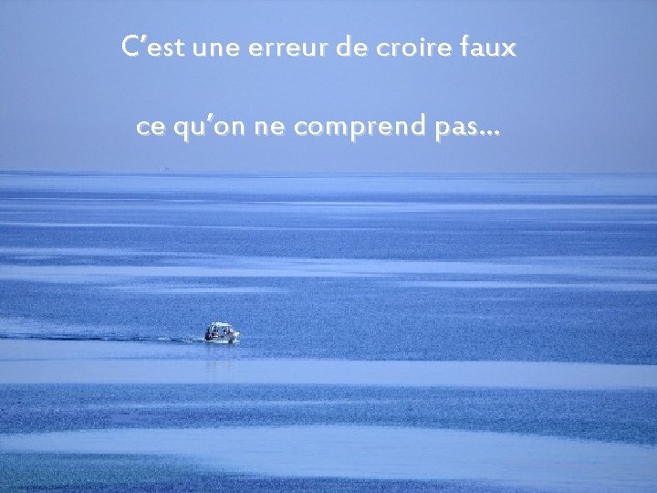 C’est une erreur de croire faux ce qu’on ne comprend pas… 