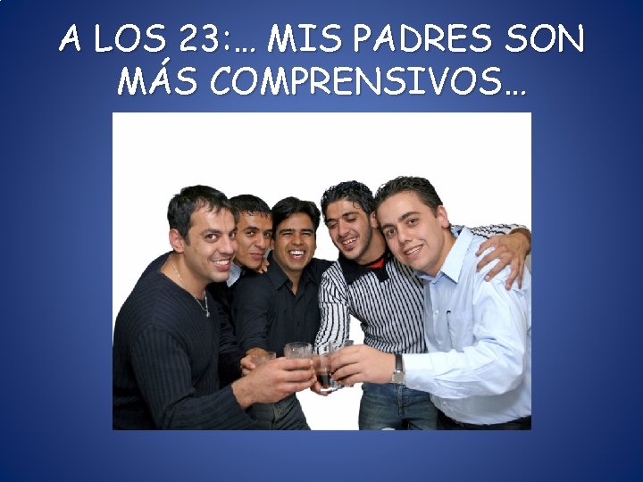 A LOS 23: … MIS PADRES SON MÁS COMPRENSIVOS… A LOS 23: … MIS PADRES SON MÁS COMPRENSIVOS…