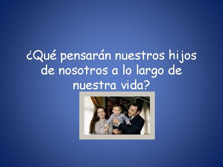 ¿Qué pensarán nuestros hijos de nosotros a lo largo de nuestra vida? ¿Qué pensarán nuestros hijos de nosotros a lo largo de nuestra vida?