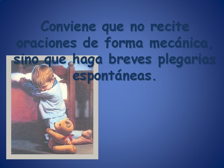 Conviene que no recite oraciones de forma mecánica, sino que haga breves plegarias espontáneas. Conviene que no recite oraciones de forma mecánica, sino que haga breves plegarias espontáneas.