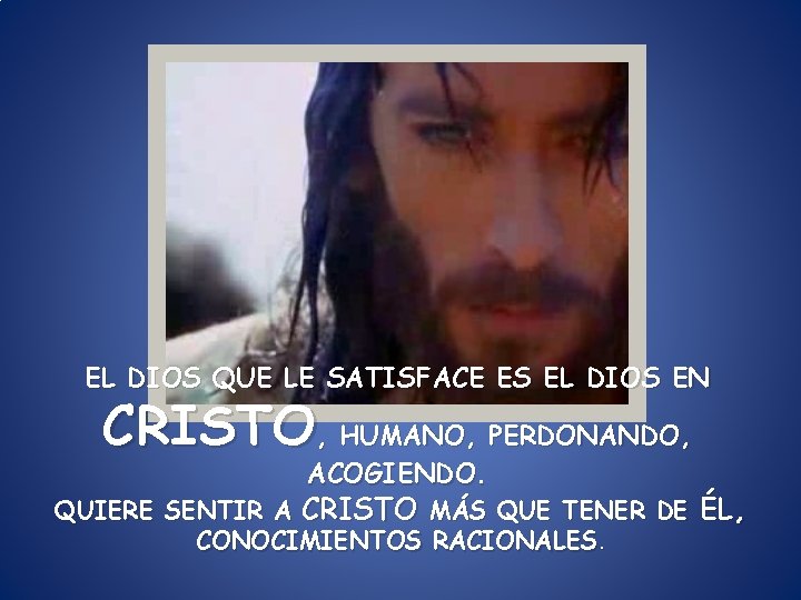 EL DIOS QUE LE SATISFACE ES EL DIOS EN CRISTO, HUMANO, PERDONANDO, ACOGIENDO. QUIERE EL DIOS QUE LE SATISFACE ES EL DIOS EN CRISTO, HUMANO, PERDONANDO, ACOGIENDO. QUIERE