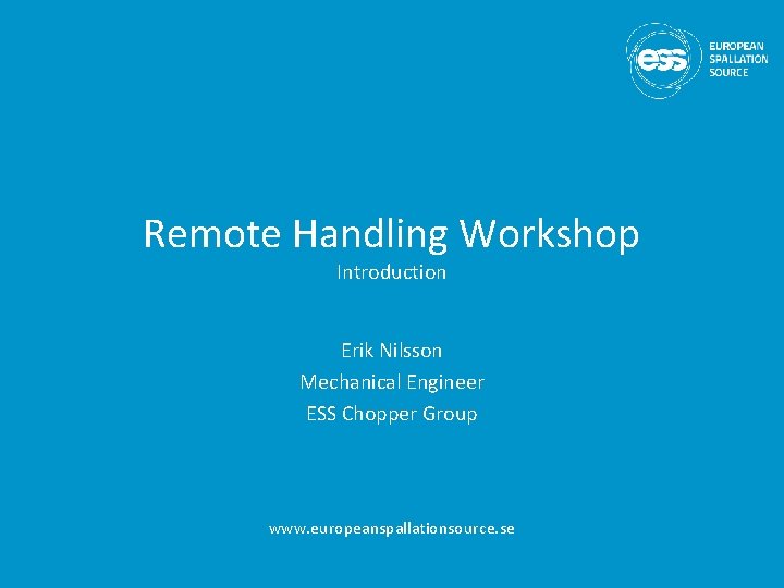 Remote Handling Workshop Introduction Erik Nilsson Mechanical Engineer ESS Chopper Group www. europeanspallationsource. se