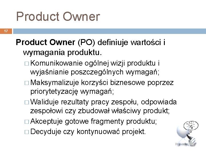 Product Owner 17 Product Owner (PO) definiuje wartości i wymagania produktu. � Komunikowanie ogólnej