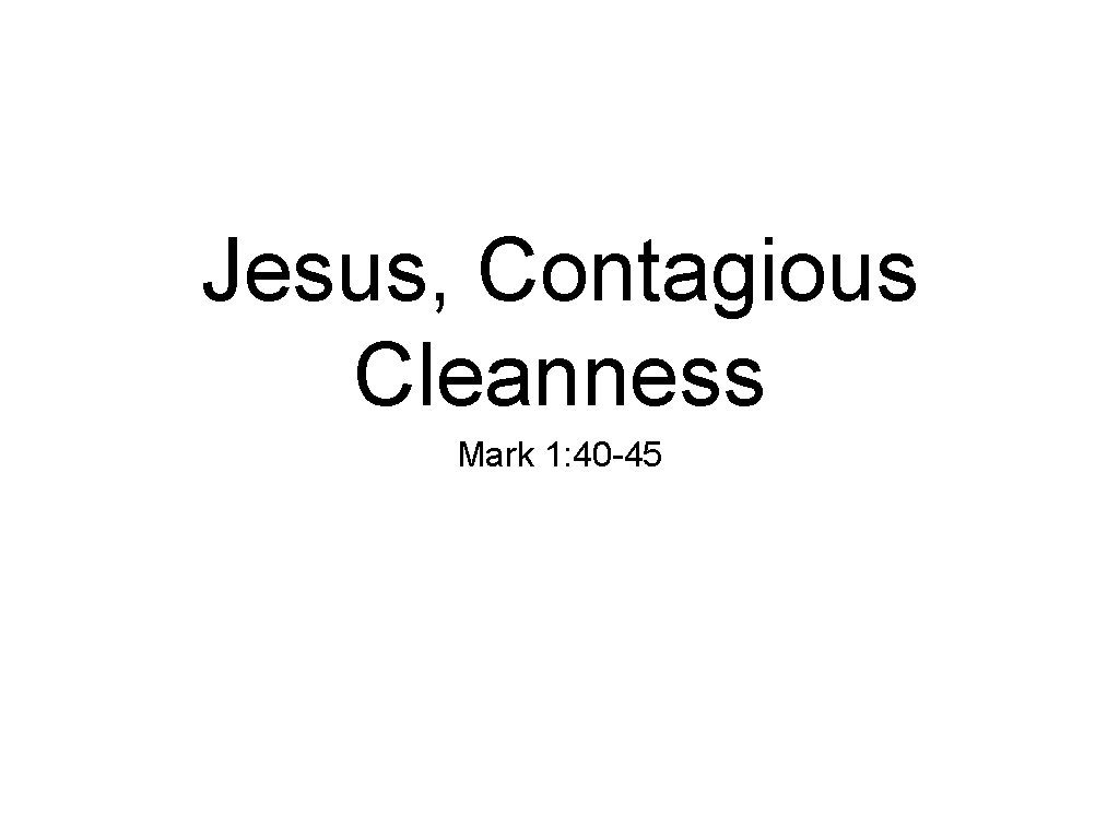 Jesus, Contagious Cleanness Mark 1: 40 -45 