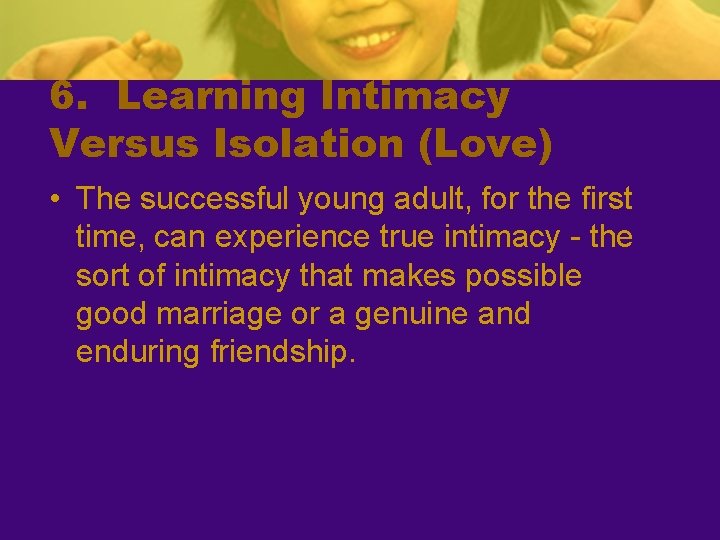 6. Learning Intimacy Versus Isolation (Love) • The successful young adult, for the first
