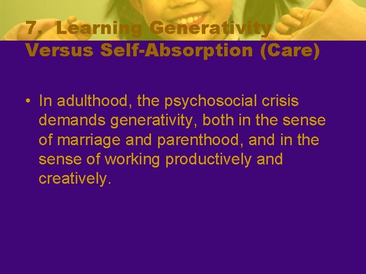 7. Learning Generativity Versus Self-Absorption (Care) • In adulthood, the psychosocial crisis demands generativity,