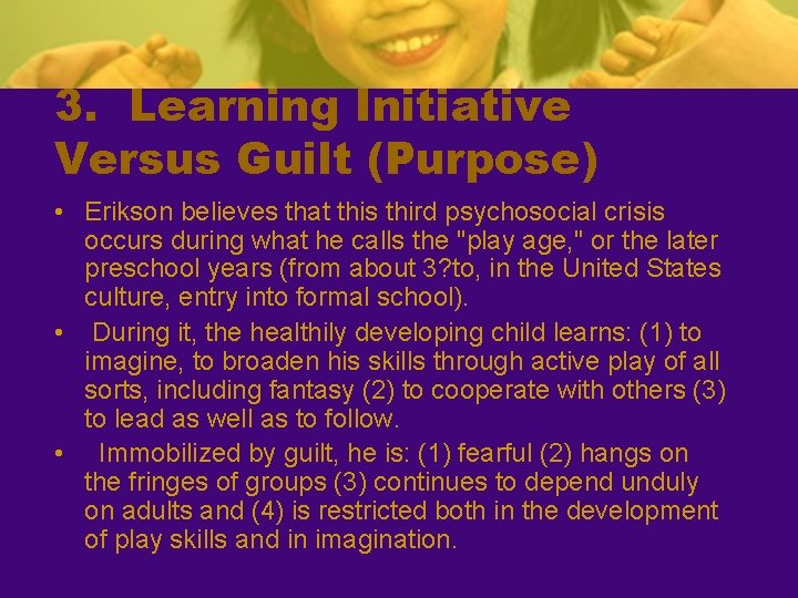 3. Learning Initiative Versus Guilt (Purpose) • Erikson believes that this third psychosocial crisis