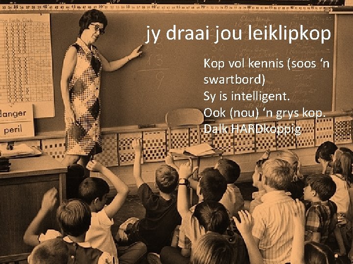 jy draai jou leiklipkop Kop vol kennis (soos ‘n swartbord) Sy is intelligent. Ook