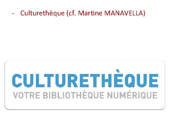 - Culturethèque (cf. Martine MANAVELLA) 