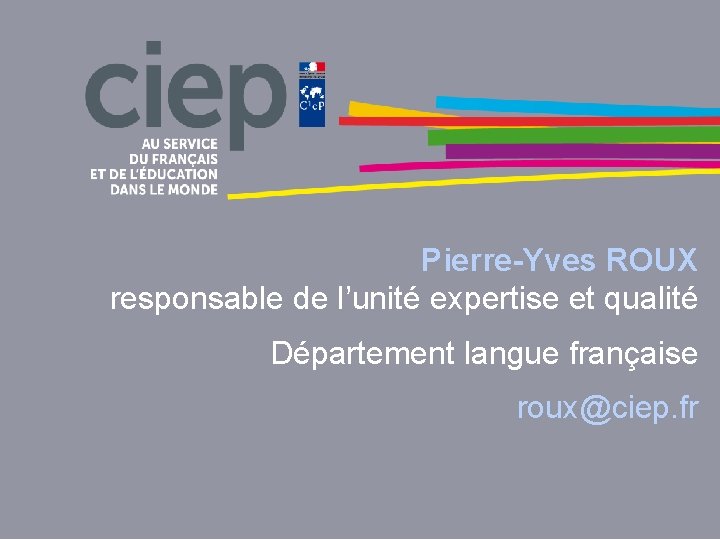 Pierre-Yves ROUX responsable de l’unité expertise et qualité Département langue française roux@ciep. fr 