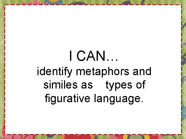 I CAN… identify metaphors and similes as types of figurative language. 