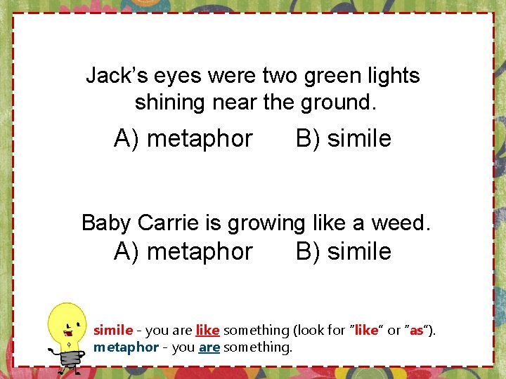 Jack’s eyes were two green lights shining near the ground. A) metaphor B) simile