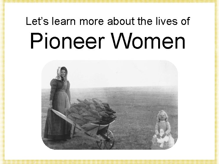 Let’s learn more about the lives of Pioneer Women 