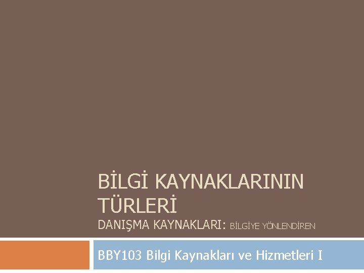 BİLGİ KAYNAKLARININ TÜRLERİ DANIŞMA KAYNAKLARI: BİLGİYE YÖNLENDİREN BBY 103 Bilgi Kaynakları ve Hizmetleri I