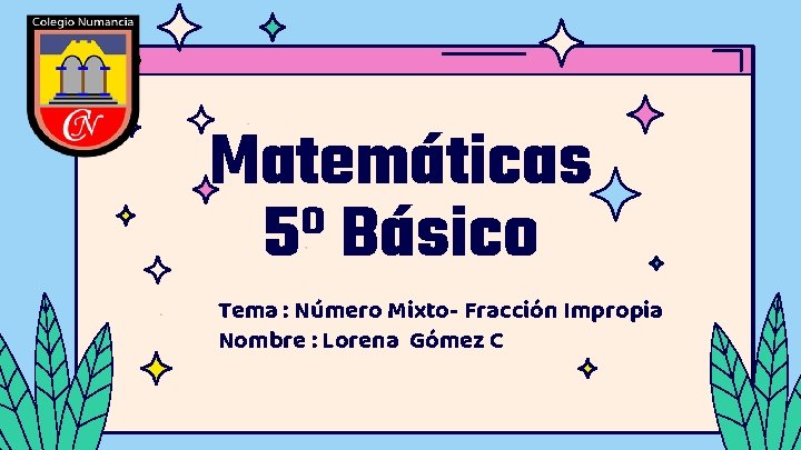 Matemáticas 5º Básico Tema : Número Mixto- Fracción Impropia Nombre : Lorena Gómez C