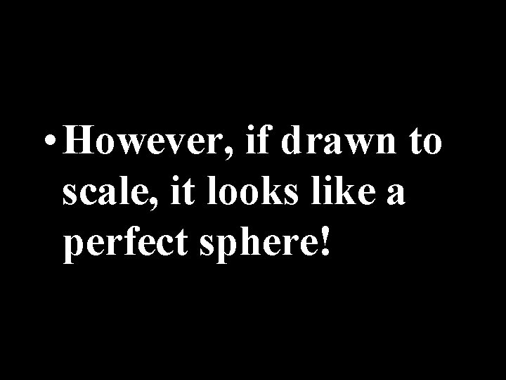  • However, if drawn to scale, it looks like a perfect sphere! 
