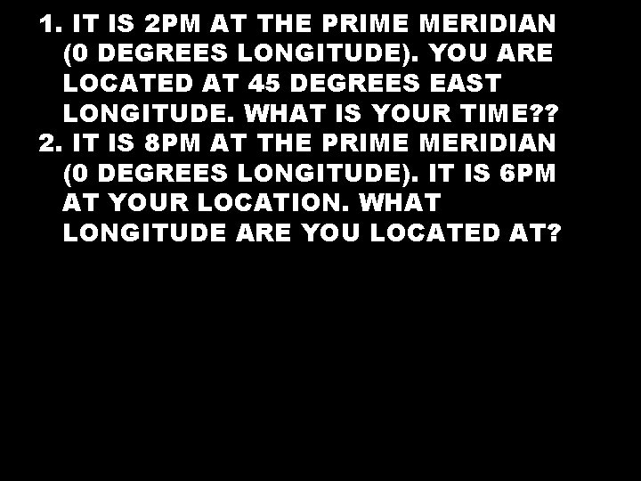 1. IT IS 2 PM AT THE PRIME MERIDIAN (0 DEGREES LONGITUDE). YOU ARE