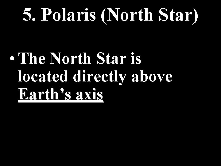 5. Polaris (North Star) • The North Star is located directly above Earth’s axis