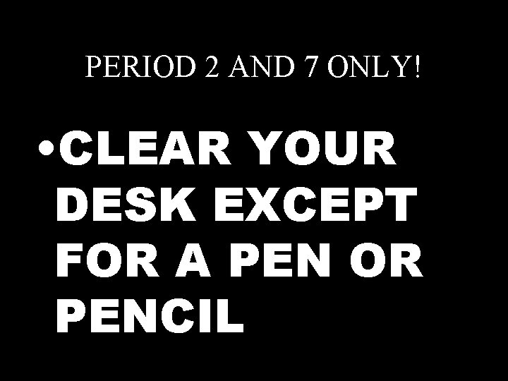 PERIOD 2 AND 7 ONLY! • CLEAR YOUR DESK EXCEPT FOR A PEN OR