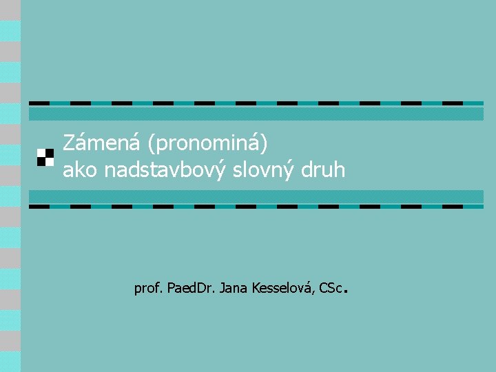 Zámená (pronominá) ako nadstavbový slovný druh prof. Paed. Dr. Jana Kesselová, CSc . 