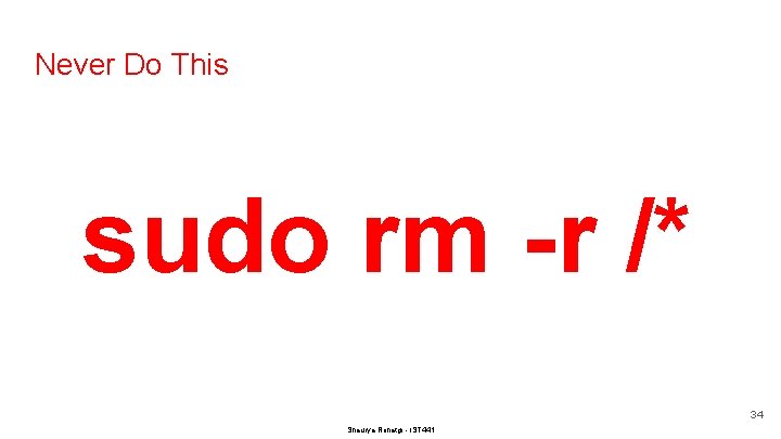 Never Do This sudo rm -r /* 34 Shaurya Rohatgi - IST 441 