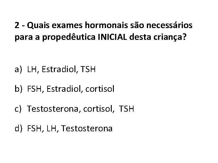 2 - Quais exames hormonais são necessários para a propedêutica INICIAL desta criança? a)