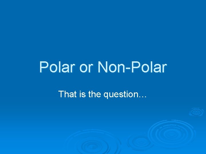 Polar or Non-Polar That is the question… 