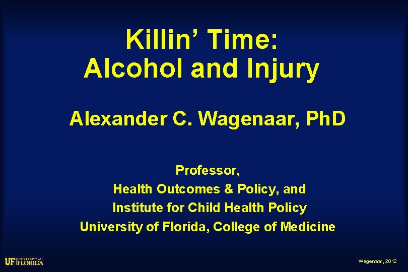 Killin’ Time: Alcohol and Injury Alexander C. Wagenaar, Ph. D Professor, Health Outcomes &