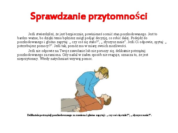 Sprawdzanie przytomności Jeśli stwierdziłeś, że jest bezpiecznie, powinieneś ocenić stan poszkodowanego. Jest to bardzo