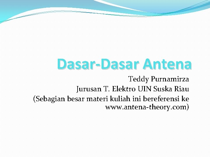 Dasar-Dasar Antena Teddy Purnamirza Jurusan T. Elektro UIN Suska Riau (Sebagian besar materi kuliah