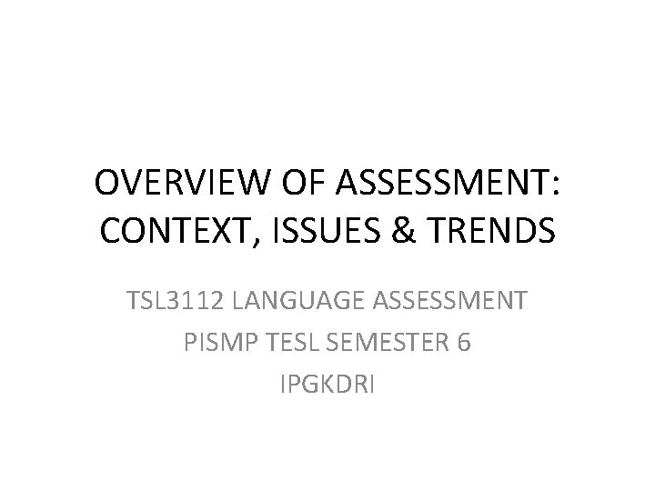 OVERVIEW OF ASSESSMENT: CONTEXT, ISSUES & TRENDS TSL 3112 LANGUAGE ASSESSMENT PISMP TESL SEMESTER
