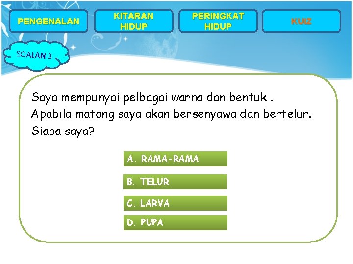 PENGENALAN KITARAN HIDUP PERINGKAT HIDUP KUIZ SOALAN 3 Saya mempunyai pelbagai warna dan bentuk.